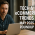 Tech & eCommerce Trends: May 2025 Roundup by Haider AHmed Qazi and Omer Mubeen